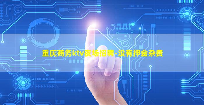 重庆商务ktv夜场招聘-没有押金杂费